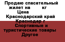 Продаю спасательный жилет на 25-40 кг.  › Цена ­ 1 000 - Краснодарский край, Краснодар г. Спортивные и туристические товары » Другое   
